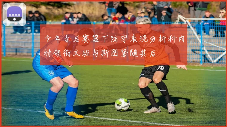 今年季后赛篮下防守表现分析科内特领衔文班与斯图紧随其后