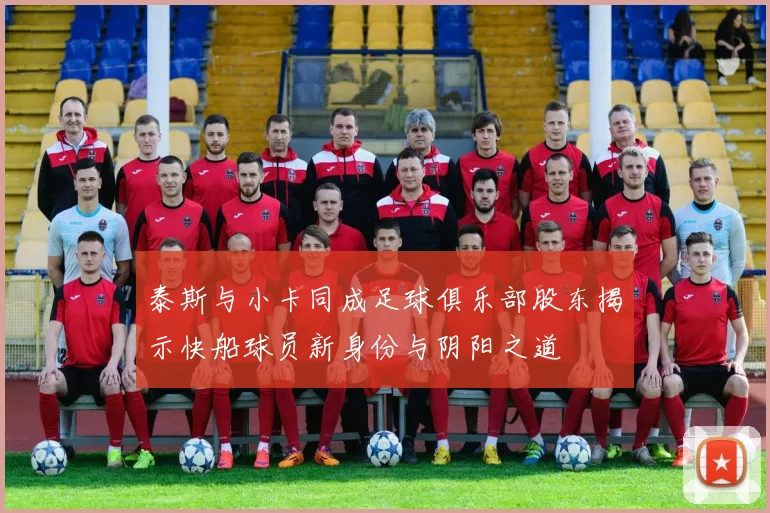 泰斯与小卡同成足球俱乐部股东揭示快船球员新身份与阴阳之道