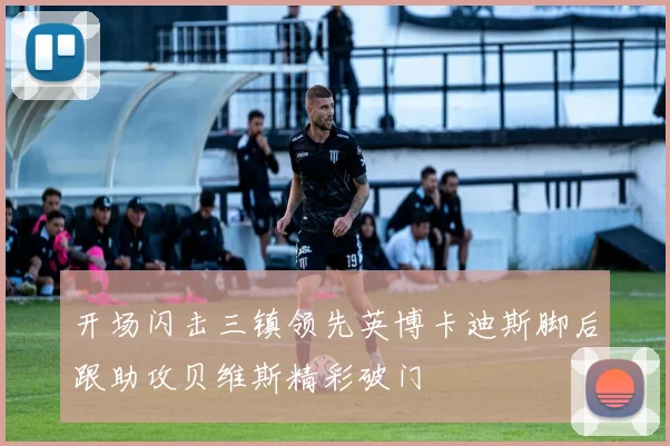 开场闪击三镇领先英博卡迪斯脚后跟助攻贝维斯精彩破门
