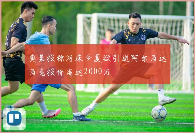 奥莱报称河床今夏欲引进阿尔马达马竞报价高达2000万