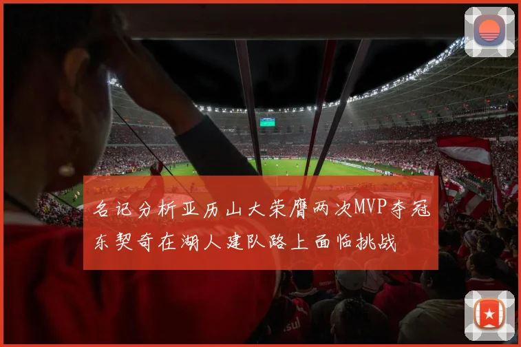 名记分析亚历山大荣膺两次MVP夺冠东契奇在湖人建队路上面临挑战