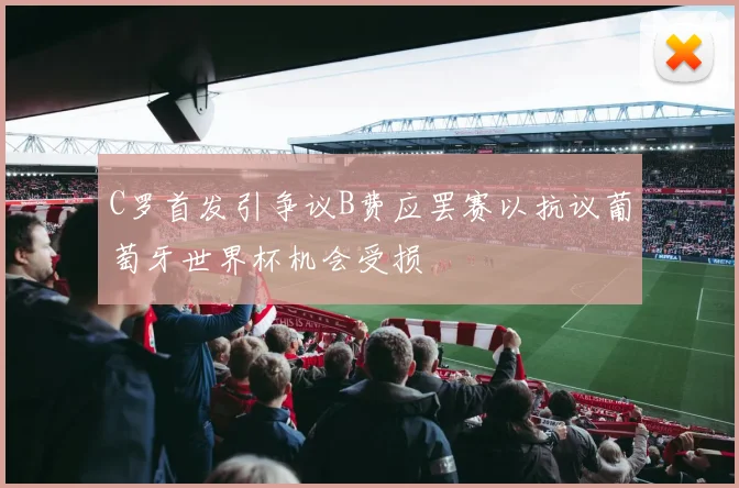 C罗首发引争议B费应罢赛以抗议葡萄牙世界杯机会受损