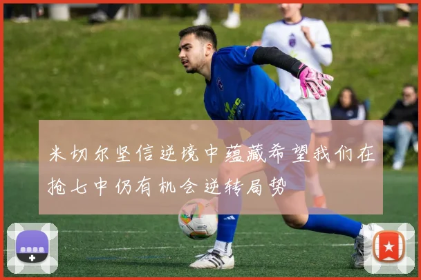 米切尔坚信逆境中蕴藏希望我们在抢七中仍有机会逆转局势