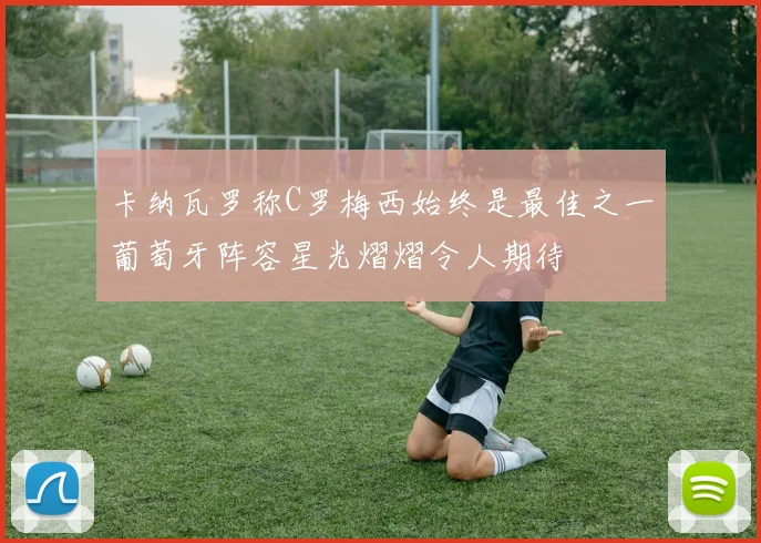 卡纳瓦罗称C罗梅西始终是最佳之一葡萄牙阵容星光熠熠令人期待