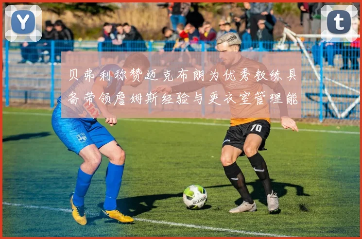 贝弗利称赞迈克布朗为优秀教练具备带领詹姆斯经验与更衣室管理能力