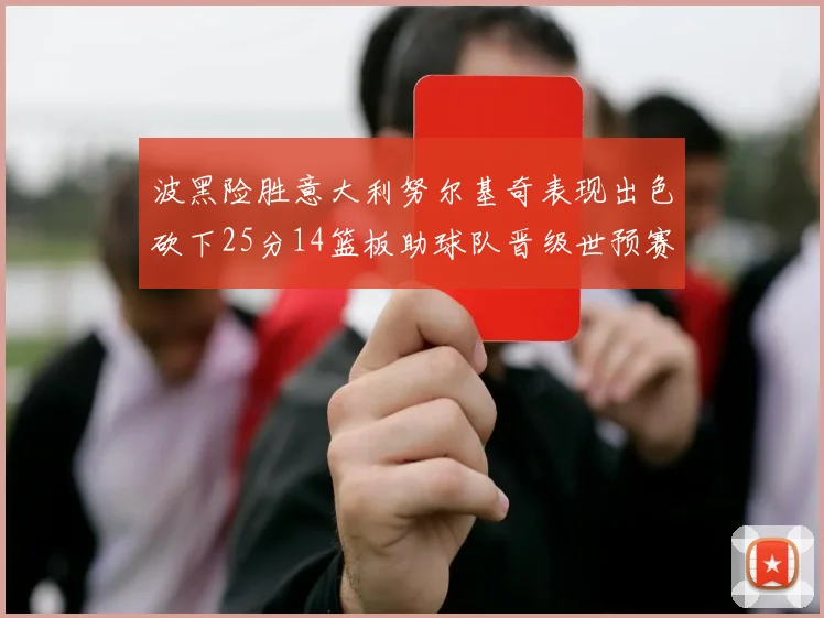 波黑险胜意大利努尔基奇表现出色砍下25分14篮板助球队晋级世预赛