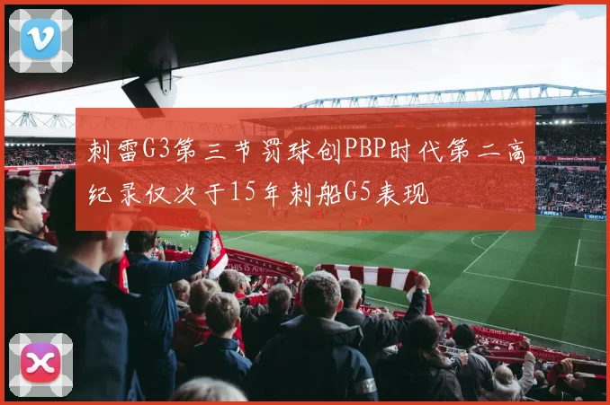 刺雷G3第三节罚球创PBP时代第二高纪录仅次于15年刺船G5表现