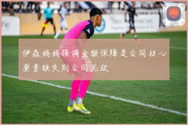 伊森妈妈强调全额保障是合同核心要素缺失则合同无效