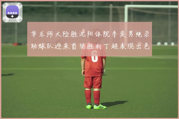 华东师大险胜沈阳体院李奕男绝杀助球队迎来首场胜利丁超表现出色贡献21分5断