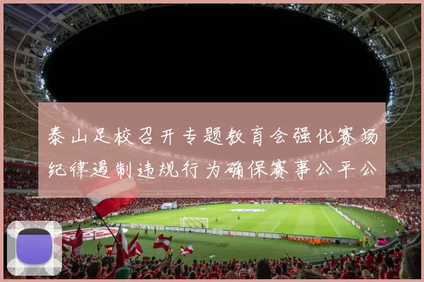 泰山足校召开专题教育会强化赛场纪律遏制违规行为确保赛事公平公正