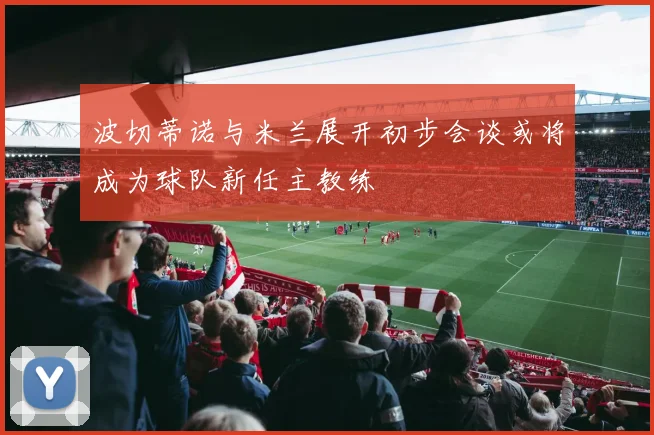 波切蒂诺与米兰展开初步会谈或将成为球队新任主教练