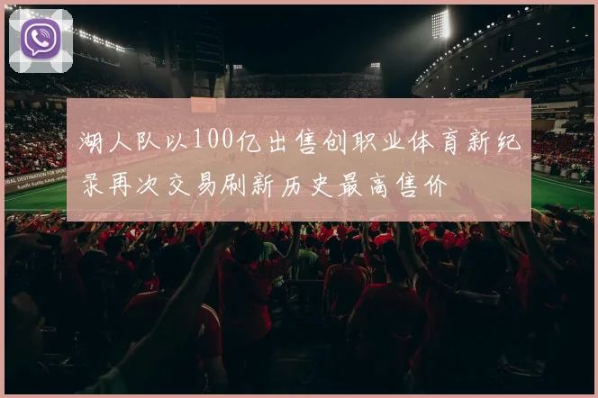 湖人队以100亿出售创职业体育新纪录再次交易刷新历史最高售价