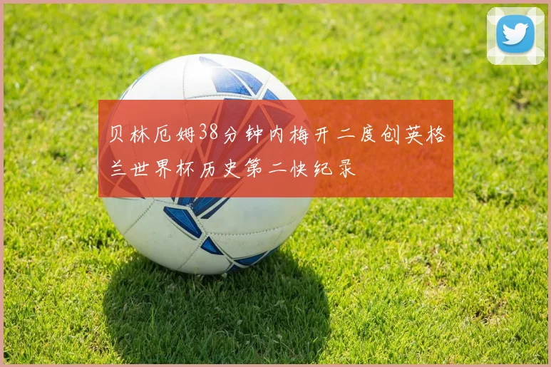 贝林厄姆38分钟内梅开二度创英格兰世界杯历史第二快纪录