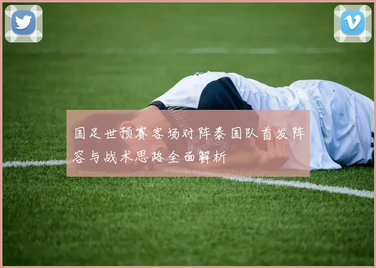 国足世预赛客场对阵泰国队首发阵容与战术思路全面解析