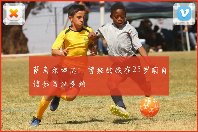萨乌尔回忆：曾经的我在25岁前自信如马拉多纳