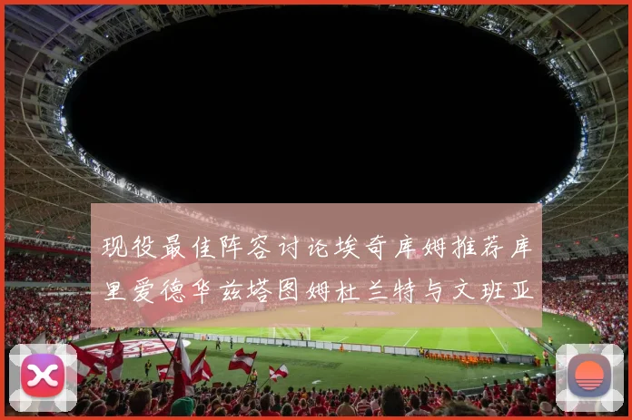 现役最佳阵容讨论埃奇库姆推荐库里爱德华兹塔图姆杜兰特与文班亚马