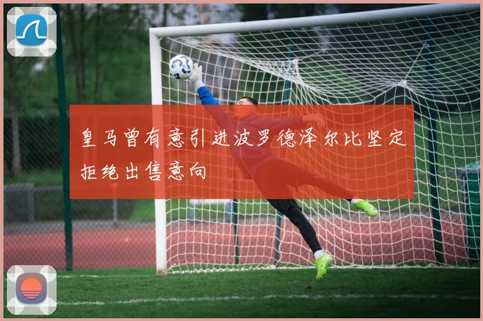 皇马曾有意引进波罗德泽尔比坚定拒绝出售意向