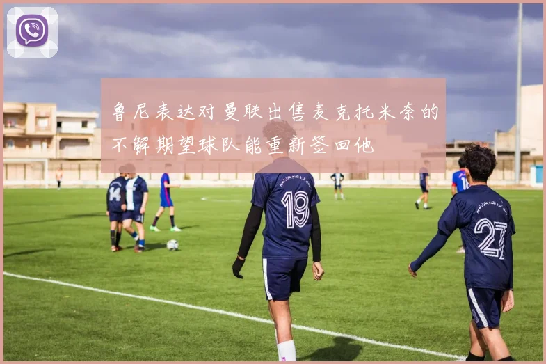 鲁尼表达对曼联出售麦克托米奈的不解期望球队能重新签回他