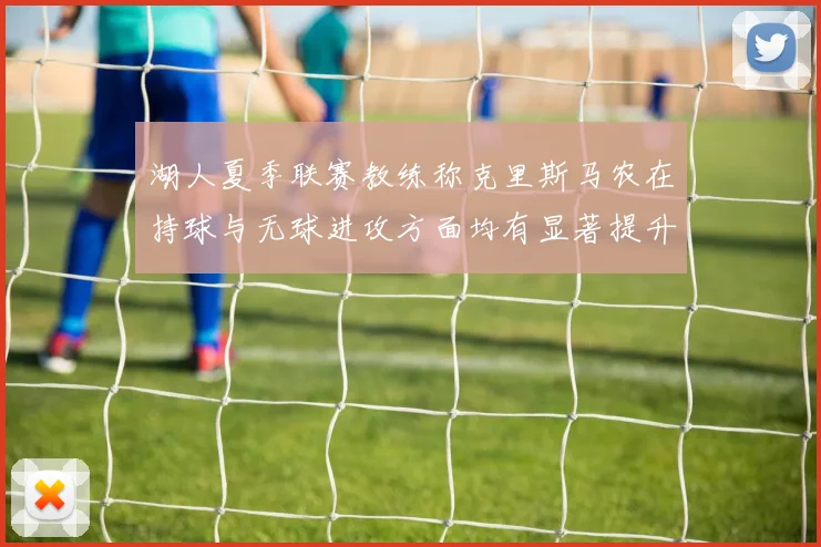 湖人夏季联赛教练称克里斯马农在持球与无球进攻方面均有显著提升