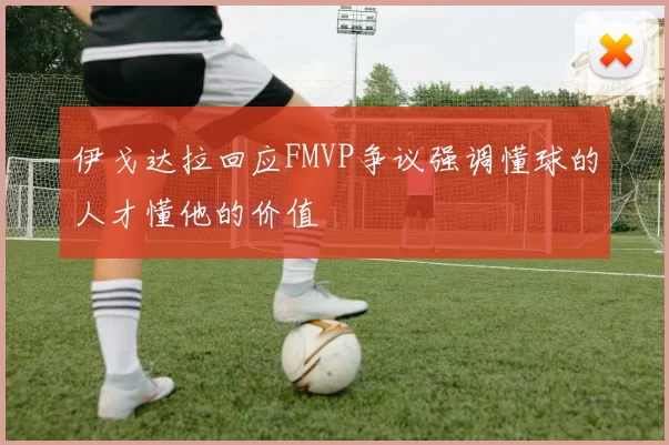 伊戈达拉回应FMVP争议强调懂球的人才懂他的价值