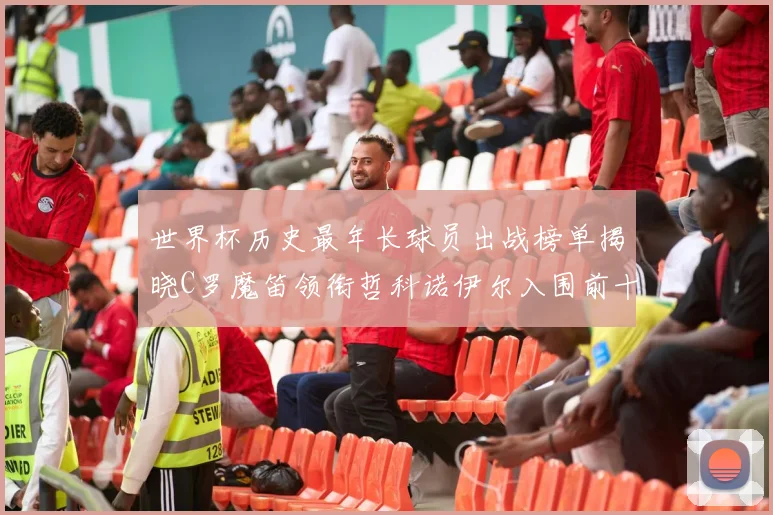 世界杯历史最年长球员出战榜单揭晓C罗魔笛领衔哲科诺伊尔入围前十